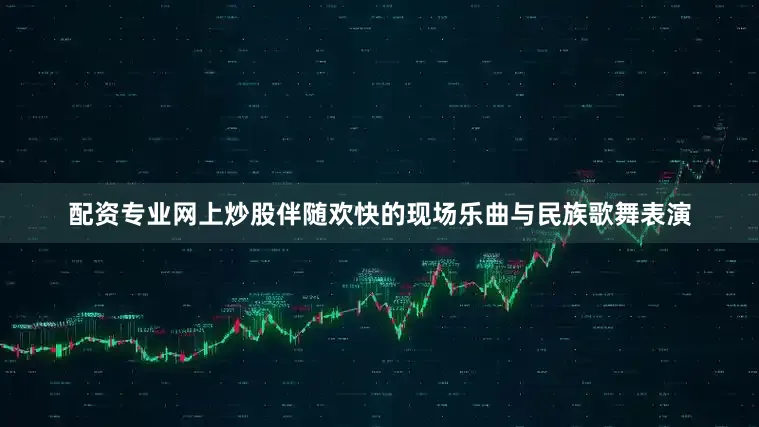 配资专业网上炒股伴随欢快的现场乐曲与民族歌舞表演