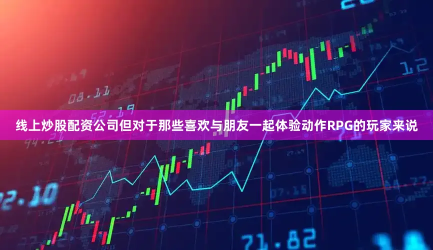 线上炒股配资公司但对于那些喜欢与朋友一起体验动作RPG的玩家来说