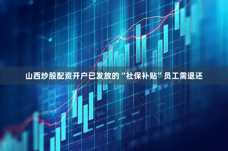 山西炒股配资开户已发放的“社保补贴”员工需退还