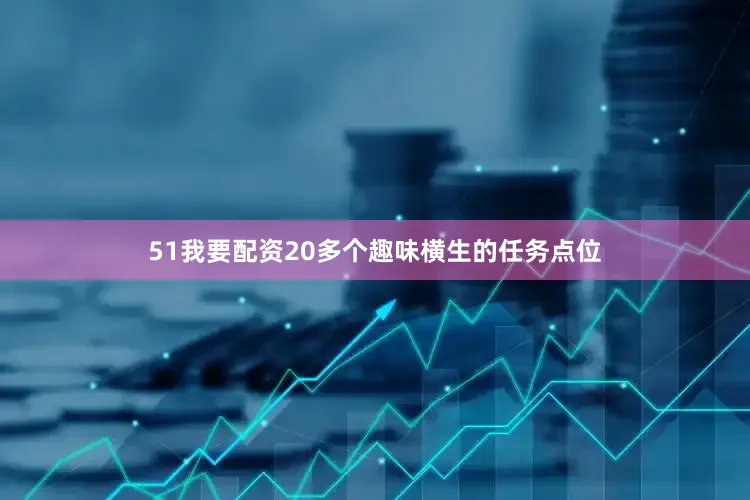 51我要配资20多个趣味横生的任务点位