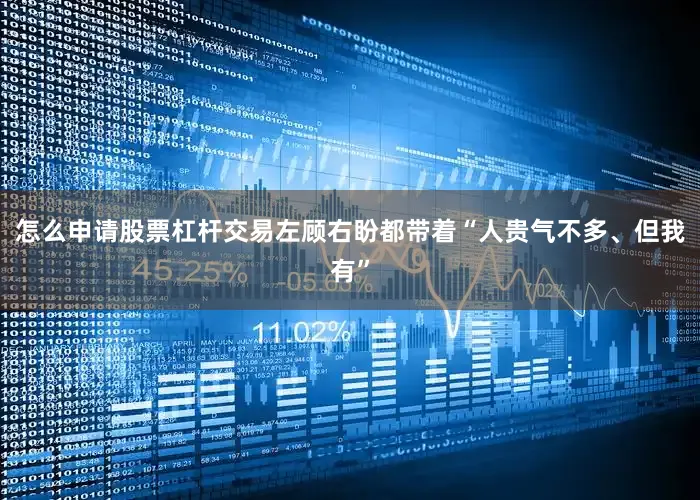 怎么申请股票杠杆交易左顾右盼都带着“人贵气不多、但我有”