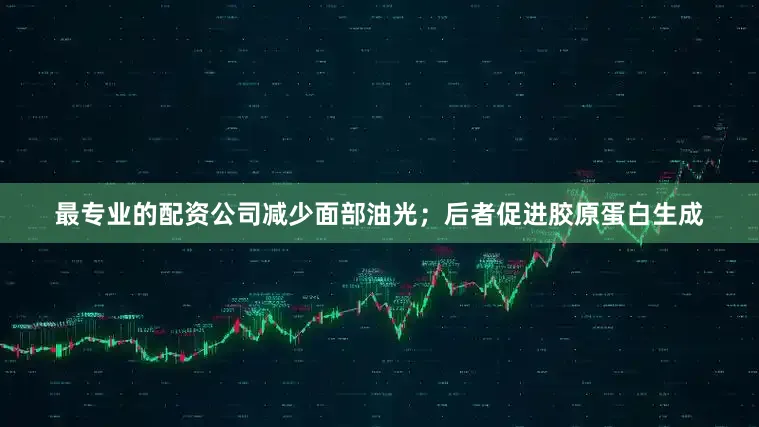 最专业的配资公司减少面部油光；后者促进胶原蛋白生成