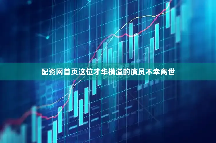 配资网首页这位才华横溢的演员不幸离世