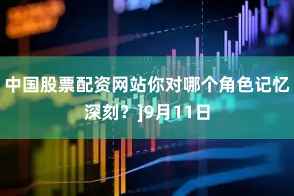 中国股票配资网站你对哪个角色记忆深刻？]9月11日