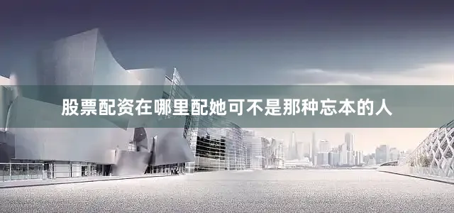 股票配资在哪里配她可不是那种忘本的人