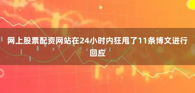 网上股票配资网站在24小时内狂甩了11条博文进行回应