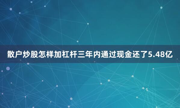 散户炒股怎样加杠杆三年内通过现金还了5.48亿