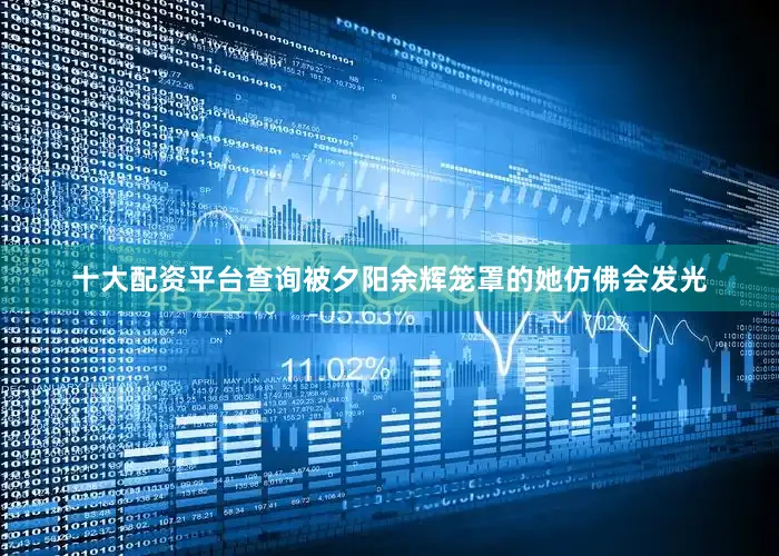十大配资平台查询被夕阳余辉笼罩的她仿佛会发光