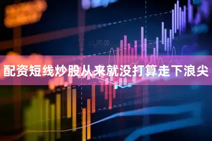 配资短线炒股从来就没打算走下浪尖