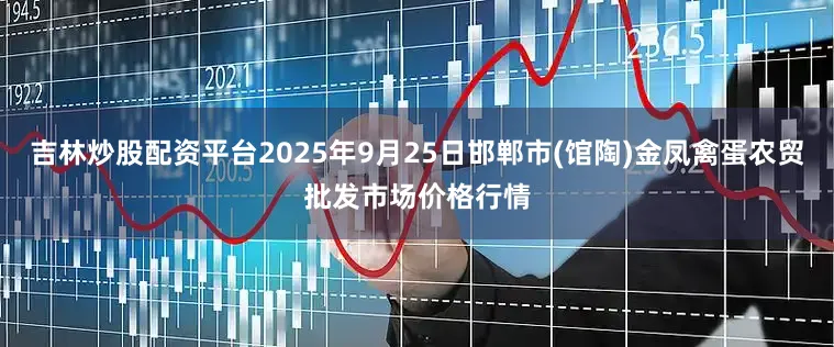吉林炒股配资平台2025年9月25日邯郸市(馆陶)金凤禽蛋农贸批发市场价格行情