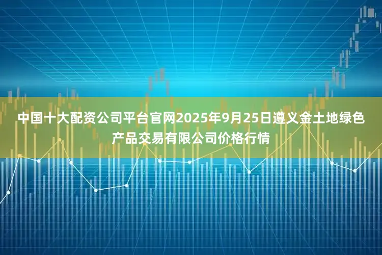 中国十大配资公司平台官网2025年9月25日遵义金土地绿色产品交易有限公司价格行情