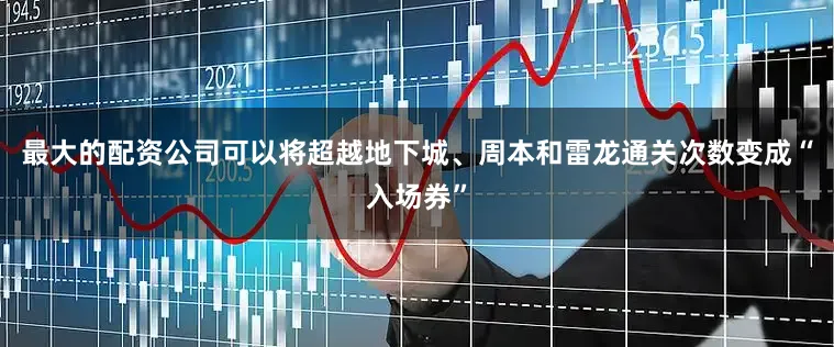 最大的配资公司可以将超越地下城、周本和雷龙通关次数变成“入场券”