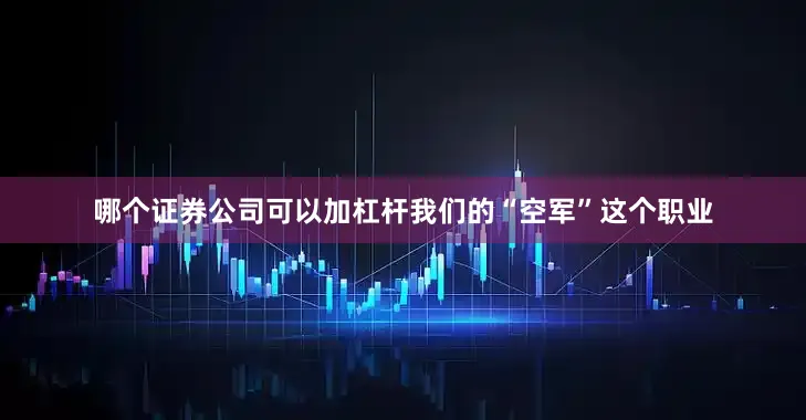 哪个证券公司可以加杠杆我们的“空军”这个职业
