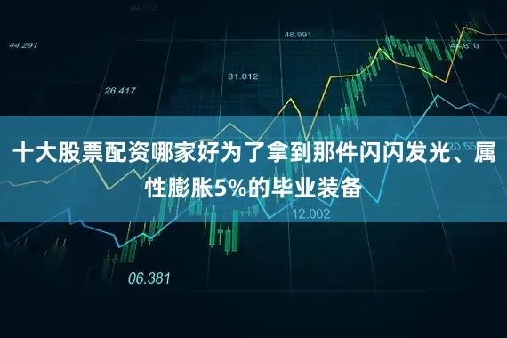 十大股票配资哪家好为了拿到那件闪闪发光、属性膨胀5%的毕业装备