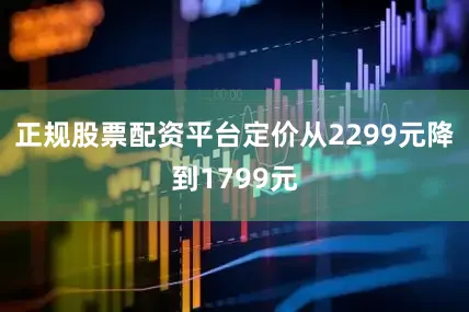 正规股票配资平台定价从2299元降到1799元