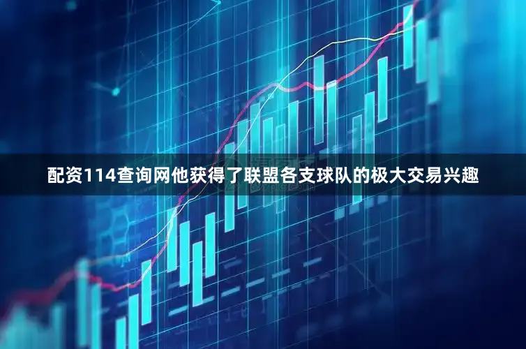 配资114查询网他获得了联盟各支球队的极大交易兴趣
