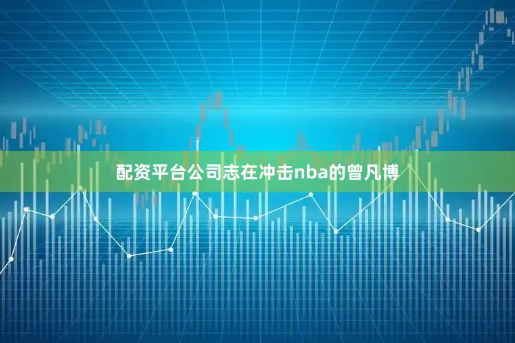 配资平台公司志在冲击nba的曾凡博