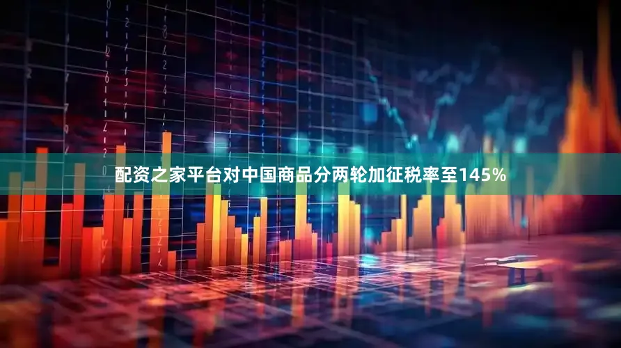 配资之家平台对中国商品分两轮加征税率至145%