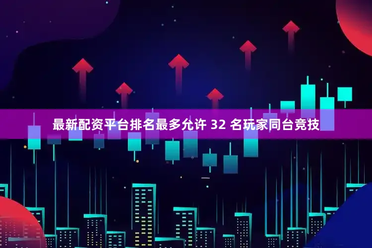 最新配资平台排名最多允许 32 名玩家同台竞技